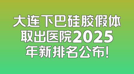 大连下巴硅胶假体取出医院2025年新排名公布！