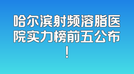 哈尔滨射频溶脂医院实力榜前五公布！