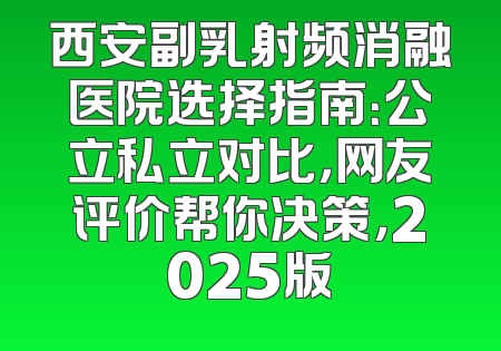 西安副乳射频消融医院选择指南：公立私立对比，网友评价帮你决策，2025版