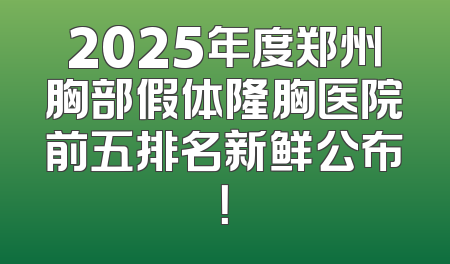 2025年度郑州胸部假体隆胸医院前五排名新鲜公布！