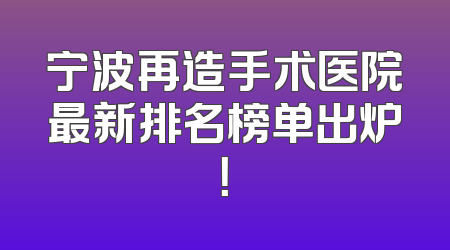宁波再造手术医院最新排名榜单出炉！