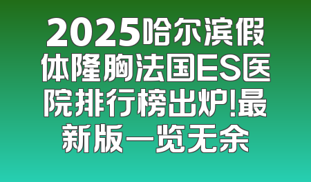 2025哈尔滨假体隆胸法国ES医院排行榜出炉！最新版一览无余