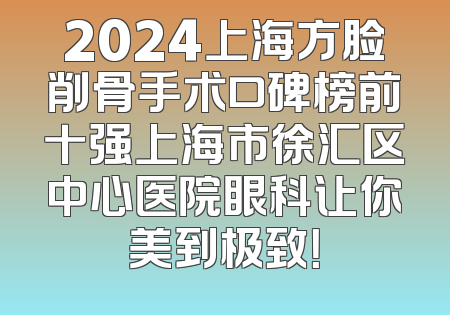 2024上海方脸削骨手术口碑榜前十强上海市徐汇区中心医院眼科让你美到极致！