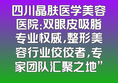 四川晶肤医学美容医院：双眼皮吸脂专业权威，整形美容行业佼佼者，专家团队汇聚之地”