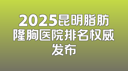 2025昆明脂肪隆胸医院排名权威发布