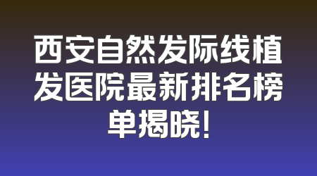 西安自然发际线植发医院最新排名榜单揭晓！