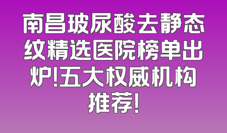 南昌玻尿酸去静态纹精选医院榜单出炉！五大权威机构推荐！