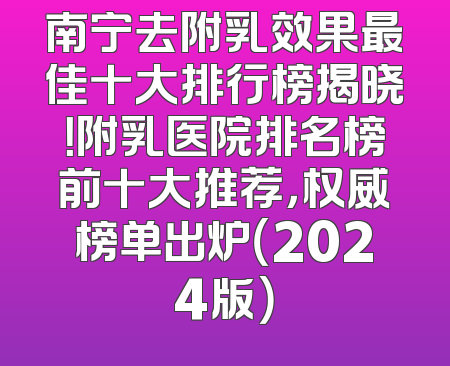 南宁去附乳效果最佳十大排行榜揭晓！附乳医院排名榜前十大推荐，权威榜单出炉（2024版）