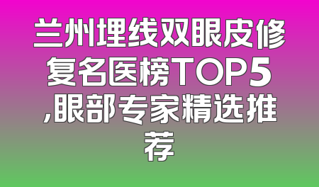 兰州埋线双眼皮修复名医榜TOP5，眼部专家精选推荐