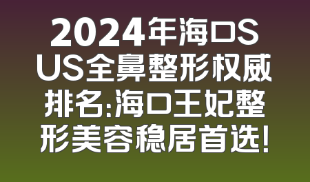 2024年海口SUS全鼻整形权威排名：海口王妃整形美容稳居首选！