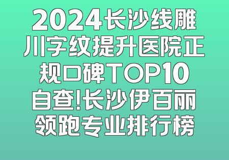 2024长沙线雕川字纹提升医院正规口碑TOP10自查！长沙伊百丽领跑专业排行榜