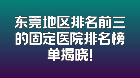 东莞地区排名前三的固定医院排名榜单揭晓！