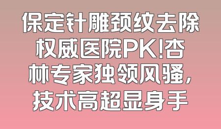 保定针雕颈纹去除权威医院PK！杏林专家独领风骚，技术高超显身手