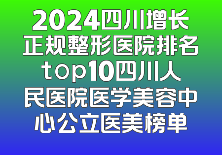 2024四川增长正规整形医院排名top10四川人民医院医学美容中心公立医美榜单
