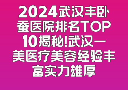 2024武汉丰卧蚕医院排名TOP10揭秘！武汉一美医疗美容经验丰富实力雄厚