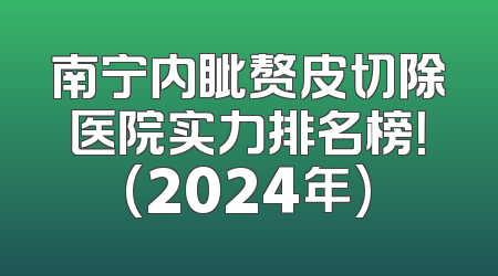南宁内眦赘皮切除医院实力排名榜！(2024年)