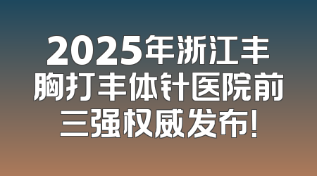 2025年浙江丰胸打丰体针医院前三强权威发布！