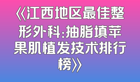 《江西地区最佳整形外科：抽脂填苹果肌植发技术排行榜》
