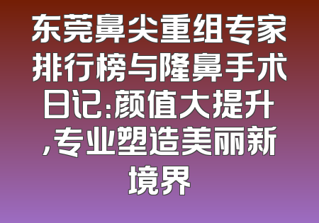 东莞鼻尖重组专家排行榜与隆鼻手术日记：颜值大提升，专业塑造美丽新境界