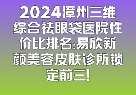 2024漳州三维综合祛眼袋医院性价比排名：易欣新颜美容皮肤诊所锁定前三！