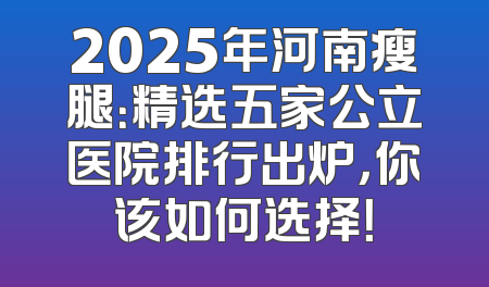 2025年河南瘦腿：精选五家公立医院排行出炉，你该如何选择！
