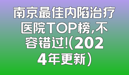 南京最佳内陷治疗医院TOP榜，不容错过！(2024年更新)