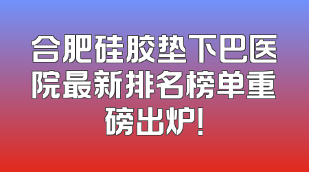 合肥硅胶垫下巴医院最新排名榜单重磅出炉！