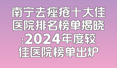 南宁去痤疮十大佳医院排名榜单揭晓：2024年度较佳医院榜单出炉