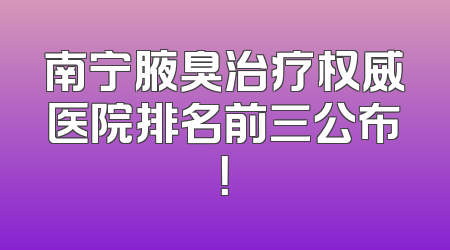 南宁腋臭治疗权威医院排名前三公布！