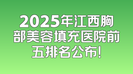 2025年江西胸部美容填充医院前五排名公布！
