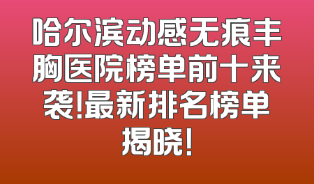 哈尔滨动感无痕丰胸医院榜单前十来袭！最新排名榜单揭晓！