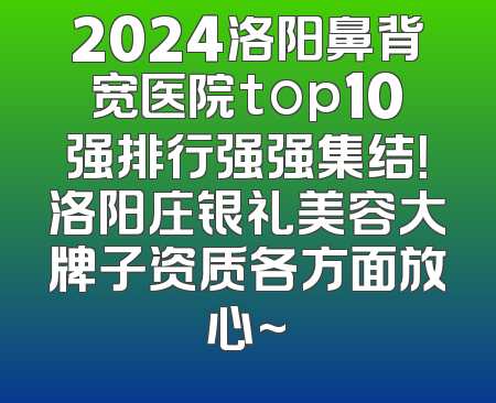 2024洛阳鼻背宽医院top10强排行强强集结！洛阳庄银礼美容大牌子资质各方面放心~