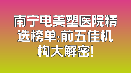 南宁电美塑医院精选榜单：前五佳机构大解密！