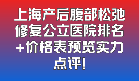 上海产后腹部松弛修复公立医院排名+价格表预览实力点评!