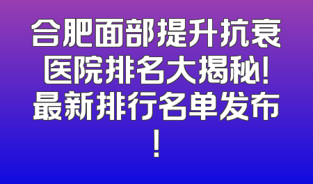 合肥面部提升抗衰医院排名大揭秘！最新排行名单发布！