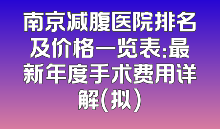 南京减腹医院排名及价格一览表：最新年度手术费用详解（拟）