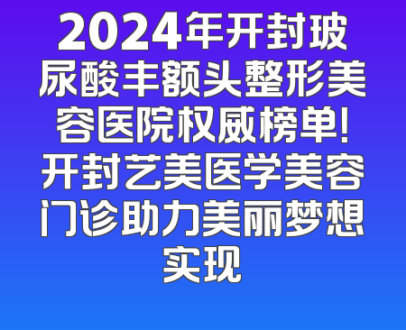 2024年开封玻尿酸丰额头整形美容医院权威榜单！开封艺美医学美容门诊助力美丽梦想实现