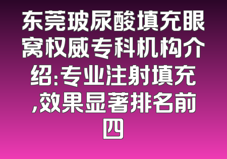 东莞玻尿酸填充眼窝权威专科机构介绍：专业注射填充，效果显著排名前四