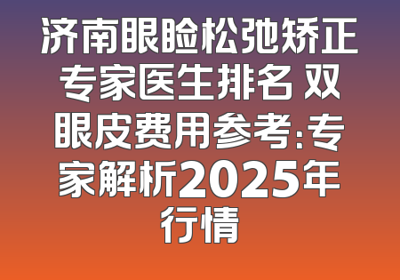济南眼睑松弛矫正专家医生排名 双眼皮费用参考：专家解析2025年行情