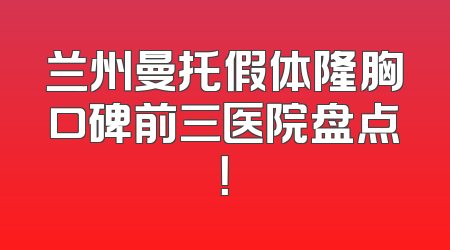 兰州曼托假体隆胸口碑前三医院盘点！
