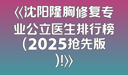 《沈阳隆胸修复专业公立医生排行榜（2025抢先版）！》