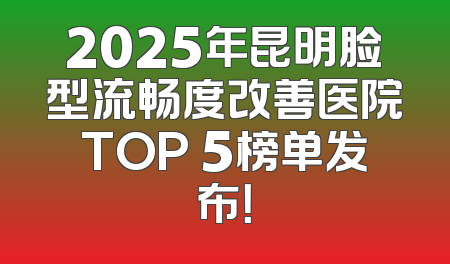 2025年昆明脸型流畅度改善医院TOP 5榜单发布！