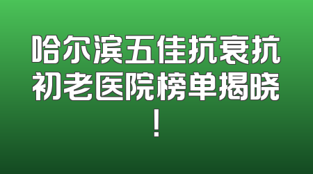 哈尔滨五佳抗衰抗初老医院榜单揭晓！