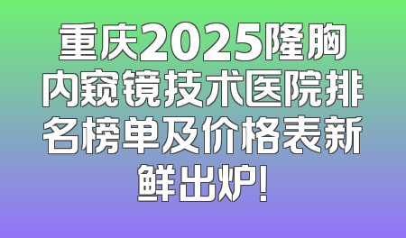 重庆2025隆胸内窥镜技术医院排名榜单及价格表新鲜出炉！