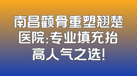 南昌颧骨重塑翘楚医院：专业填充抬高人气之选！