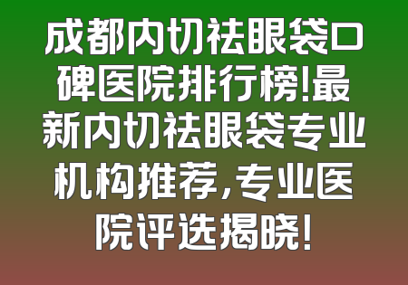 成都内切祛眼袋口碑医院排行榜！最新内切祛眼袋专业机构推荐，专业医院评选揭晓！