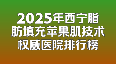 2025年西宁脂肪填充苹果肌技术权威医院排行榜
