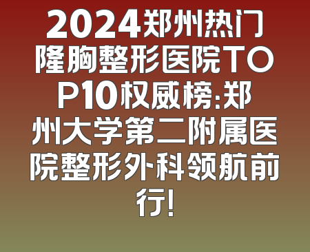 2024郑州热门隆胸整形医院TOP10权威榜：郑州大学第二附属医院整形外科领航前行！