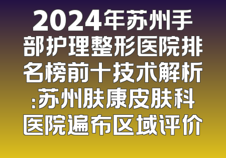 2024年苏州手部护理整形医院排名榜前十技术解析：苏州肤康皮肤科医院遍布区域评价