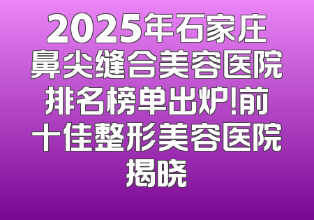 2025年石家庄鼻尖缝合美容医院排名榜单出炉！前十佳整形美容医院揭晓